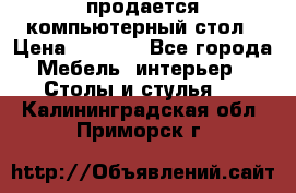 продается компьютерный стол › Цена ­ 1 000 - Все города Мебель, интерьер » Столы и стулья   . Калининградская обл.,Приморск г.